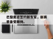 电子竞技最新下载手机版-巴黎奥运签约新东家，新赛季备受期待。