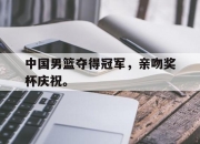 电子竞技最新下载安卓版-中国男篮夺得冠军，亲吻奖杯庆祝。