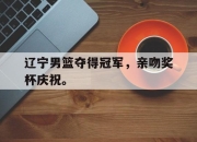 电子竞技最新下载iOS-辽宁男篮夺得冠军，亲吻奖杯庆祝。