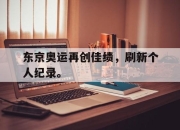 电子竞技最新下载iOS-东京奥运再创佳绩，刷新个人纪录。