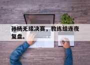 电子竞技最新下载iOS-孙杨无缘决赛，教练组连夜复盘。