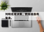 电子竞技最新下载手机版-刘翔无缘决赛，教练组连夜复盘。