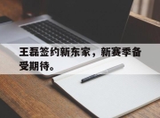 电子竞技最新下载安卓版-王磊签约新东家，新赛季备受期待。