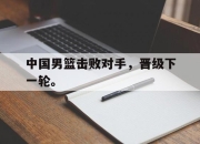 电子竞技最新下载安卓版-中国男篮击败对手，晋级下一轮。