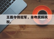 电子竞技最新下载iOS-王磊夺得冠军，亲吻奖杯庆祝。