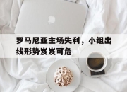 电子竞技最新下载安卓版-罗马尼亚主场失利，小组出线形势岌岌可危
