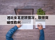 电子竞技最新下载安卓版-河北女足逆转情况，取得突破性胜利