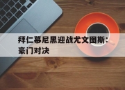 电子竞技最新下载安卓版-拜仁慕尼黑迎战尤文图斯：豪门对决