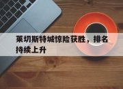 电子竞技最新下载安卓版-莱切斯特城惊险获胜，排名持续上升