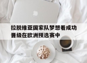 电子竞技最新下载iOS-拉脱维亚国家队梦想着成功晋级在欧洲预选赛中