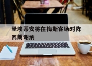 电子竞技最新下载手机版-圣埃蒂安将在梅斯客场对阵瓦朗谢纳