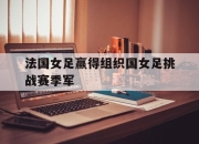 电子竞技最新下载手机版-法国女足赢得组织国女足挑战赛季军