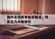 电子竞技最新下载iOS-国内足球赛事备受瞩目，球员实力大幅提升