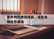 电子竞技最新下载iOS-意外判罚激怒球员，主队主场抢分成功