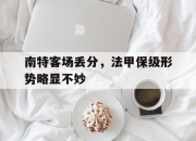 电子竞技最新下载iOS-南特客场丢分，法甲保级形势略显不妙