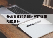 电子竞技最新下载手机版-悬念重重的足球比赛在近期陆续展开
