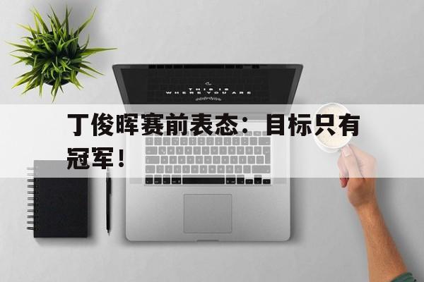 丁俊晖赛前表态：目标只有冠军！