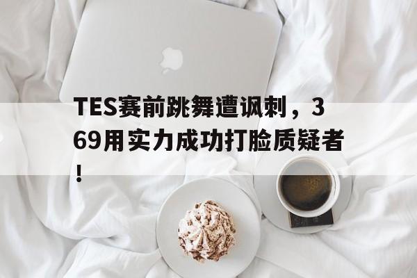 TES赛前跳舞遭讽刺，369用实力成功打脸质疑者！