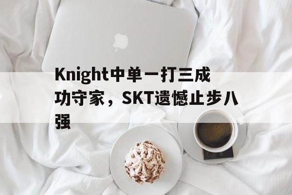 Knight中单一打三成功守家，SKT遗憾止步八强