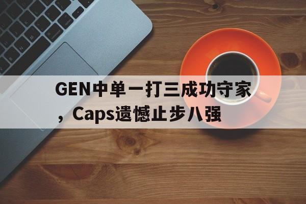 GEN中单一打三成功守家，Caps遗憾止步八强