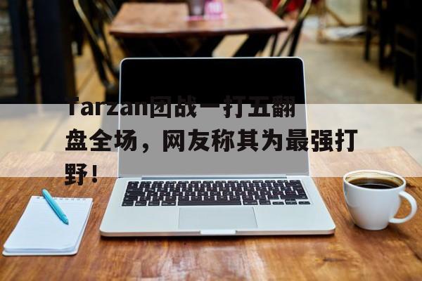 Tarzan团战一打五翻盘全场，网友称其为最强打野！
