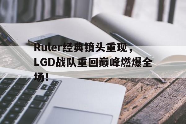 Ruler经典镜头重现，LGD战队重回巅峰燃爆全场！