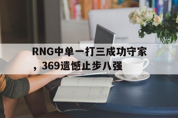 RNG中单一打三成功守家，369遗憾止步八强