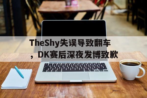 TheShy失误导致翻车，DK赛后深夜发博致歉