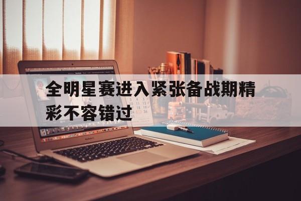 全明星赛进入紧张备战期精彩不容错过