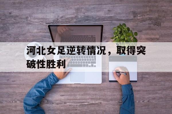 河北女足逆转情况，取得突破性胜利