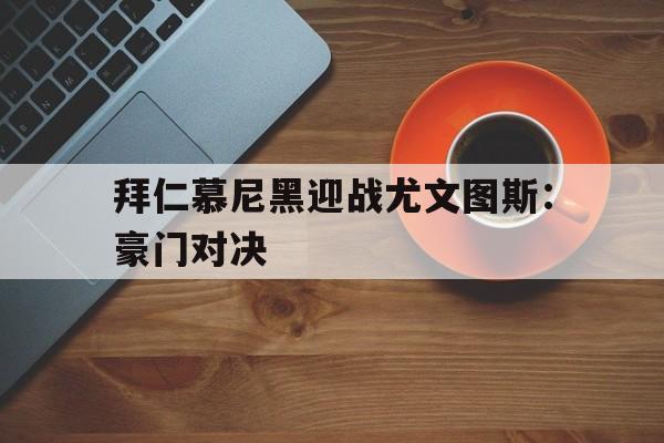 拜仁慕尼黑迎战尤文图斯：豪门对决