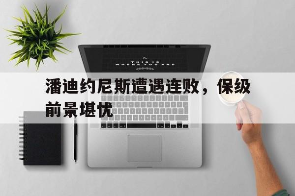 潘迪约尼斯遭遇连败，保级前景堪忧