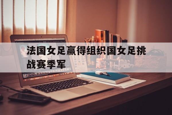 法国女足赢得组织国女足挑战赛季军