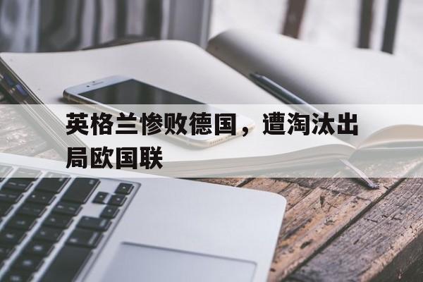 英格兰惨败德国，遭淘汰出局欧国联