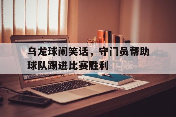 乌龙球闹笑话，守门员帮助球队踢进比赛胜利